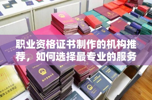 红岗职业资格证书制作的机构推荐，如何选择最专业的服务？