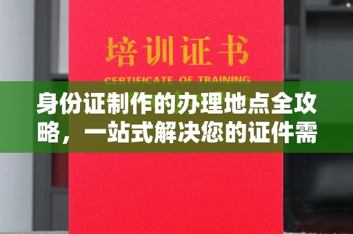 红岗身份证制作的办理地点全攻略，一站式解决您的证件需求