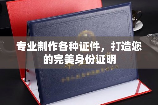 红岗专业制作各种证件，打造您的完美身份证明