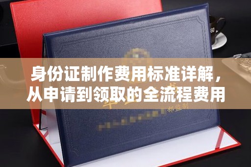 红岗身份证制作费用标准详解，从申请到领取的全流程费用解析